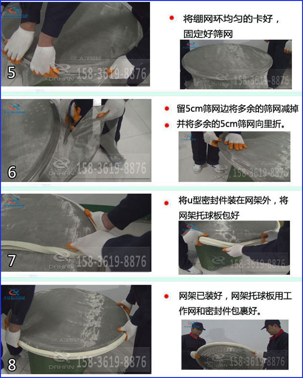 全不銹鋼食品振動篩換網(wǎng)：5，將繃網(wǎng)環(huán)均勻的卡好固定好篩網(wǎng)6，留5cm篩網(wǎng)邊將多余的篩網(wǎng)剪掉并將多余的5cm篩網(wǎng)向里折。7，將u型密封件裝在網(wǎng)架外，將網(wǎng)架托球板包好8，網(wǎng)架已裝好，網(wǎng)架托球版用工作網(wǎng)和密封件包裹好。